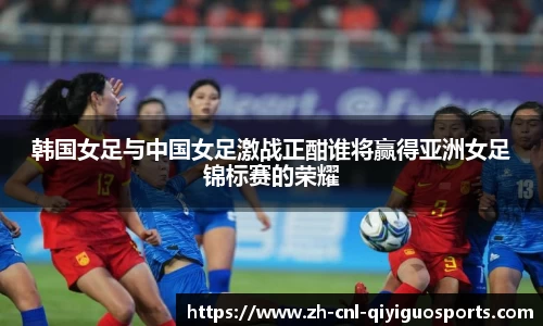 韩国女足与中国女足激战正酣谁将赢得亚洲女足锦标赛的荣耀