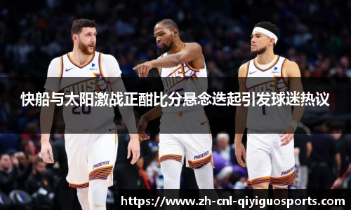 快船与太阳激战正酣比分悬念迭起引发球迷热议